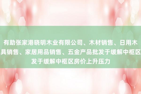 有助张家港晓明木业有限公司、木材销售、日用木制品销售、家具销售、家居用品销售、五金产品批发于缓解中枢区房价上升压力