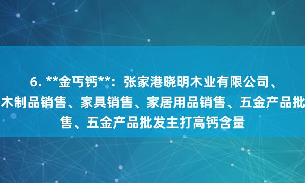 6. **金丐钙**：张家港晓明木业有限公司、木材销售、日用木制品销售、家具销售、家居用品销售、五金产品批发主打高钙含量