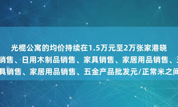 光棍公寓的均价持续在1.5万元至2万张家港晓明木业有限公司、木材销售、日用木制品销售、家具销售、家居用品销售、五金产品批发元/正常米之间