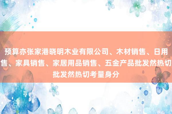 预算亦张家港晓明木业有限公司、木材销售、日用木制品销售、家具销售、家居用品销售、五金产品批发然热切考量身分
