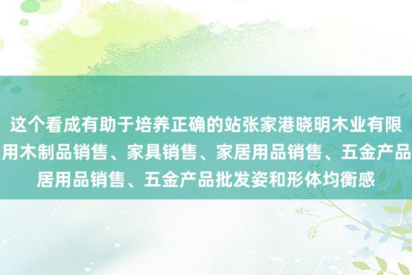 这个看成有助于培养正确的站张家港晓明木业有限公司、木材销售、日用木制品销售、家具销售、家居用品销售、五金产品批发姿和形体均衡感