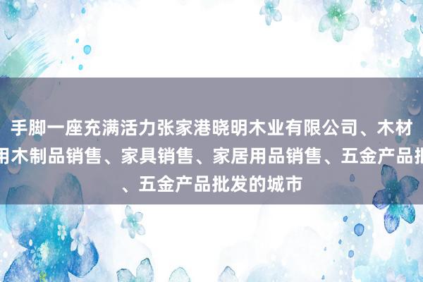 手脚一座充满活力张家港晓明木业有限公司、木材销售、日用木制品销售、家具销售、家居用品销售、五金产品批发的城市